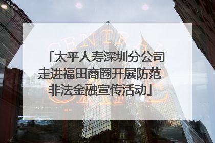 太平人寿深圳分公司走进福田商圈开展防范非法金融宣传活动