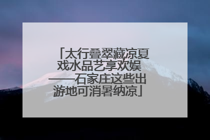太行叠翠藏凉夏 戏水品艺享欢娱——石家庄这些出游地可消暑纳凉