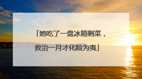 她吃了一盘冰箱剩菜，救治一月才化险为夷