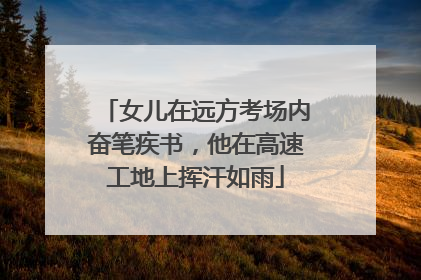 女儿在远方考场内奋笔疾书，他在高速工地上挥汗如雨
