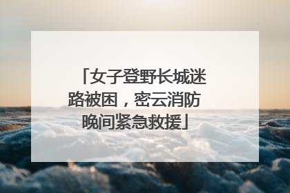 女子登野长城迷路被困，密云消防晚间紧急救援