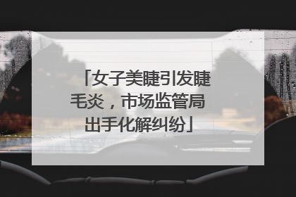 女子美睫引发睫毛炎，市场监管局出手化解纠纷