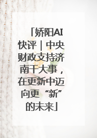 娇阳AI快评｜中央财政支持济南干大事，在更新中迈向更“新”的未来
