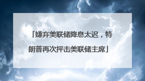 嫌弃美联储降息太迟，特朗普再次抨击美联储主席