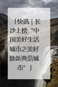 快讯｜长沙上榜“中国美好生活城市之美好焕新典范城市”