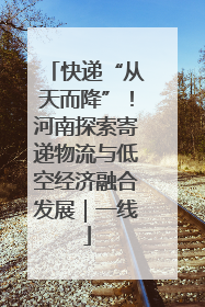 快递“从天而降”！河南探索寄递物流与低空经济融合发展｜一线