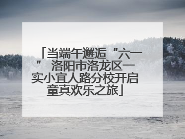 当端午邂逅“六一” 洛阳市洛龙区一实小宜人路分校开启童真欢乐之旅