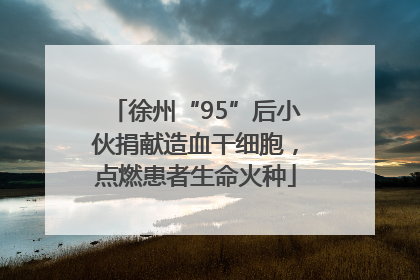 徐州“95”后小伙捐献造血干细胞，点燃患者生命火种