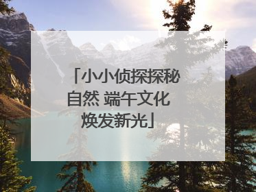 小小侦探探秘自然 端午文化焕发新光
