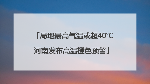 局地最高气温或超40℃ 河南发布高温橙色预警
