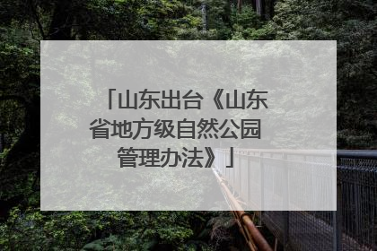 山东出台《山东省地方级自然公园管理办法》