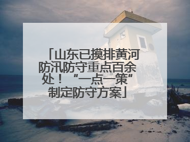 山东已摸排黄河防汛防守重点百余处！“一点一策”制定防守方案