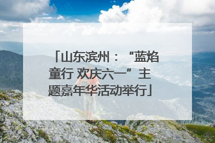 山东滨州：“蓝焰童行 欢庆六一”主题嘉年华活动举行