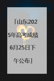 山东2025年高考成绩6月25日下午公布