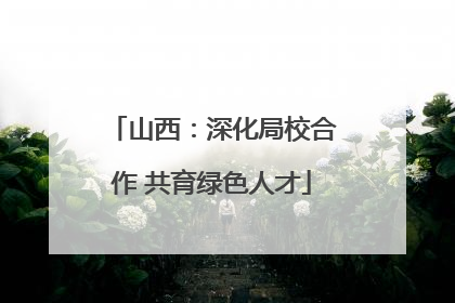 山西：深化局校合作 共育绿色人才