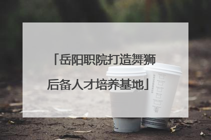 岳阳职院打造舞狮后备人才培养基地