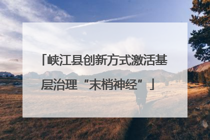 峡江县创新方式激活基层治理“末梢神经”