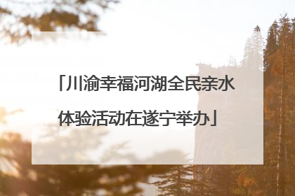 川渝幸福河湖全民亲水体验活动在遂宁举办