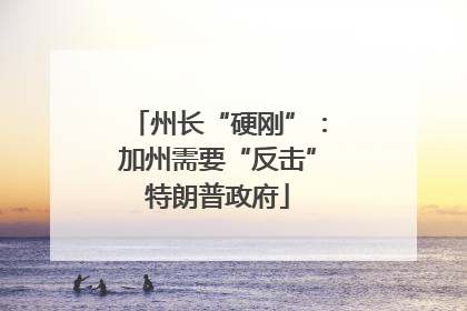 州长“硬刚”：加州需要“反击”特朗普政府
