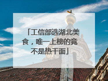 工信部选湖北美食，唯一上榜的竟不是热干面