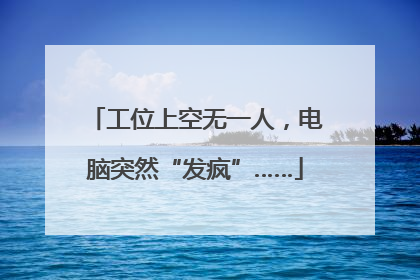 工位上空无一人，电脑突然“发疯”……