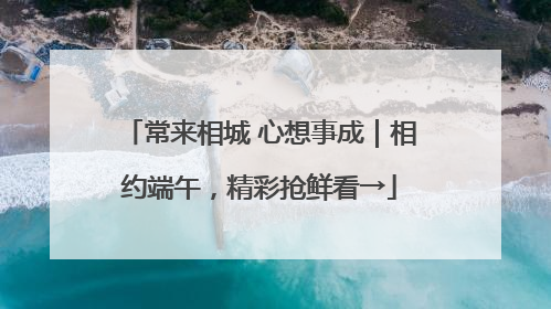 常来相城 心想事成｜相约端午，精彩抢鲜看→