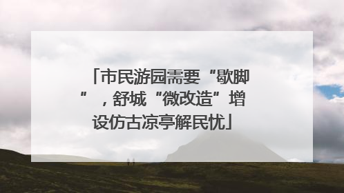 市民游园需要“歇脚”，舒城“微改造”增设仿古凉亭解民忧
