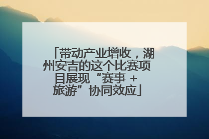 带动产业增收，湖州安吉的这个比赛项目展现“赛事 + 旅游”协同效应
