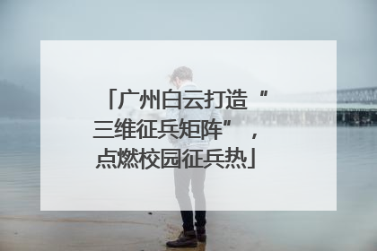 广州白云打造“三维征兵矩阵”，点燃校园征兵热