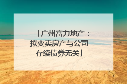 广州富力地产：拟变卖房产与公司存续债券无关