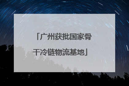 广州获批国家骨干冷链物流基地