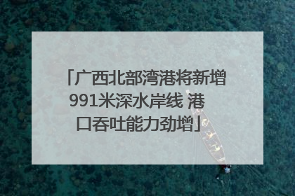 广西北部湾港将新增991米深水岸线 港口吞吐能力劲增