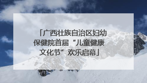 广西壮族自治区妇幼保健院首届“儿童健康文化节”欢乐启幕