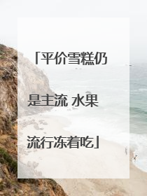 平价雪糕仍是主流 水果流行冻着吃