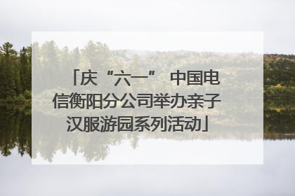庆“六一” 中国电信衡阳分公司举办亲子汉服游园系列活动