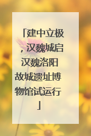 建中立极，汉魏城启 汉魏洛阳故城遗址博物馆试运行