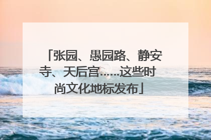 张园、愚园路、静安寺、天后宫……这些时尚文化地标发布
