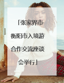 张家界市·衡阳市入境游合作交流座谈会举行