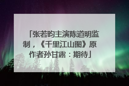 张若昀主演陈道明监制，《千里江山图》原作者孙甘露：期待