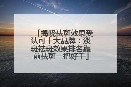 揭晓祛斑效果受认可十大品牌：淡斑祛斑效果排名靠前祛斑一把好手