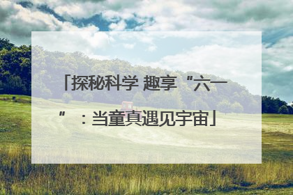 探秘科学 趣享“六一”：当童真遇见宇宙