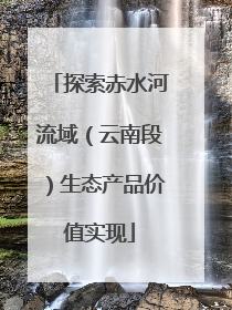 探索赤水河流域（云南段）生态产品价值实现