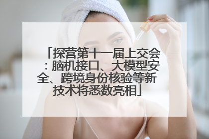 探营第十一届上交会：脑机接口、大模型安全、跨境身份核验等新技术将悉数亮相