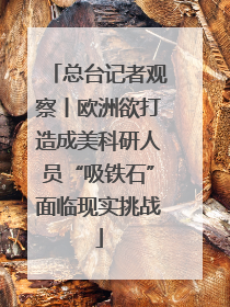 总台记者观察丨欧洲欲打造成美科研人员“吸铁石”面临现实挑战