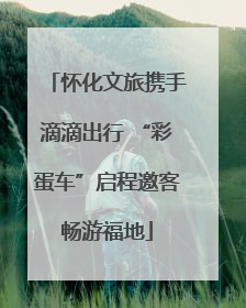 怀化文旅携手滴滴出行 “彩蛋车”启程邀客畅游福地