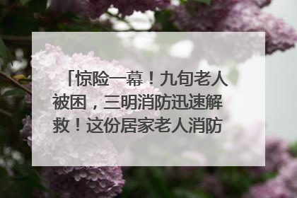 惊险一幕！九旬老人被困，三明消防迅速解救！这份居家老人消防安全指南请立刻收藏