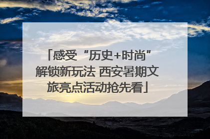 感受“历史+时尚” 解锁新玩法 西安暑期文旅亮点活动抢先看