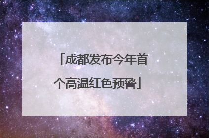 成都发布今年首个高温红色预警