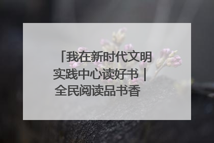 我在新时代文明实践中心读好书｜全民阅读品书香 文明新风润心田