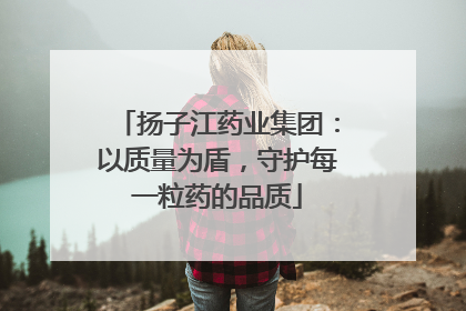 扬子江药业集团：以质量为盾，守护每一粒药的品质